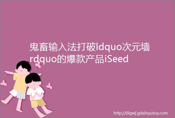 鬼畜输入法打破ldquo次元墙rdquo的爆款产品iSeed