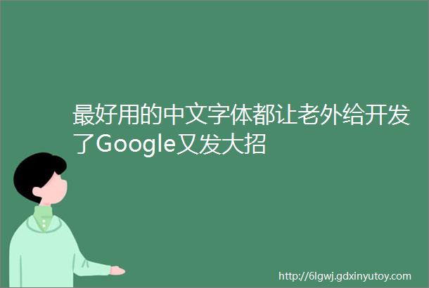 最好用的中文字体都让老外给开发了Google又发大招