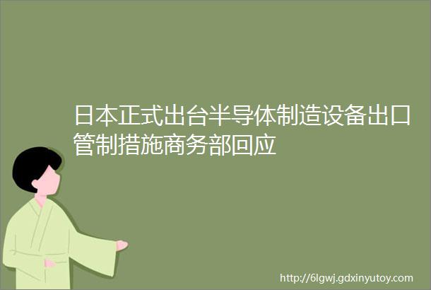 日本正式出台半导体制造设备出口管制措施商务部回应