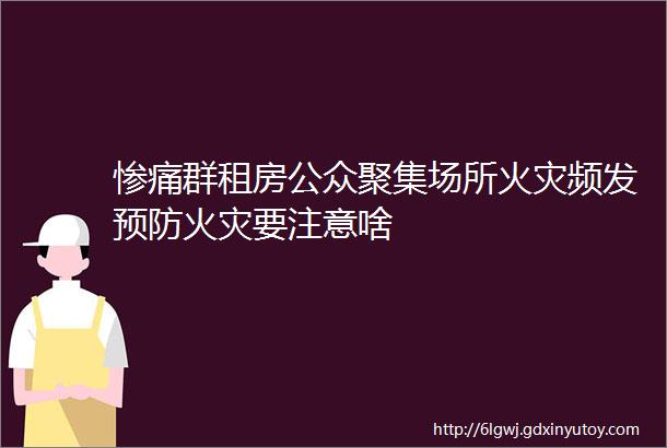 惨痛群租房公众聚集场所火灾频发预防火灾要注意啥