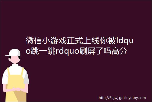 微信小游戏正式上线你被ldquo跳一跳rdquo刷屏了吗高分秘籍在此