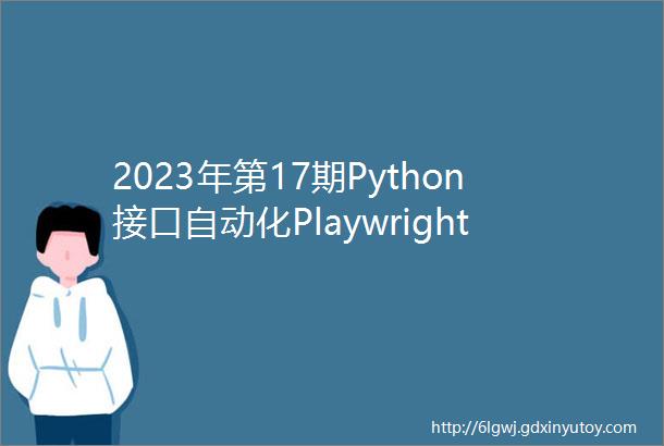 2023年第17期Python接口自动化Playwright课程12月3号开学课程全面升级