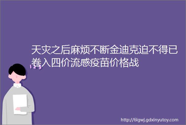 天灾之后麻烦不断金迪克迫不得已卷入四价流感疫苗价格战